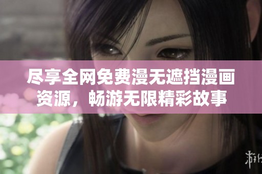 尽享全网免费漫无遮挡漫画资源，畅游无限精彩故事