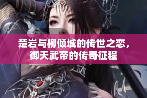 楚岩与柳倾城的传世之恋，御天武帝的传奇征程