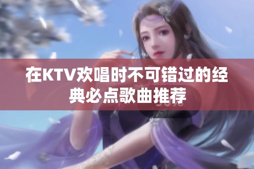 在KTV欢唱时不可错过的经典必点歌曲推荐