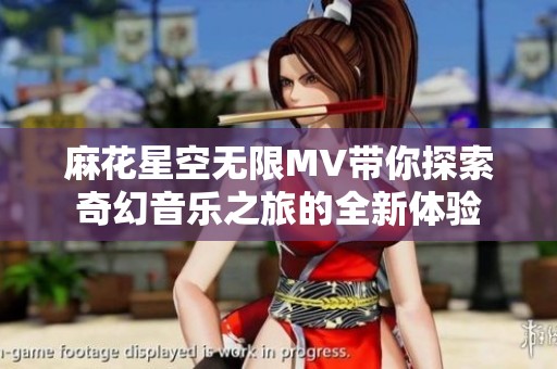 麻花星空无限MV带你探索奇幻音乐之旅的全新体验