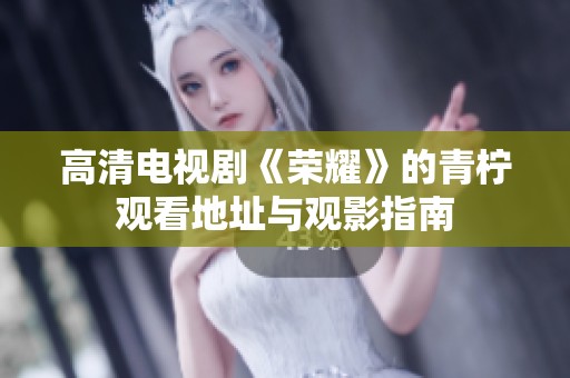 高清电视剧《荣耀》的青柠观看地址与观影指南