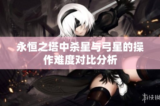 永恒之塔中杀星与弓星的操作难度对比分析