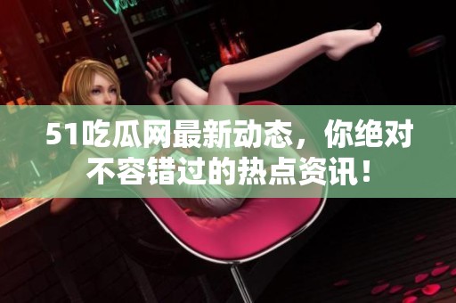 51吃瓜网最新动态，你绝对不容错过的热点资讯！