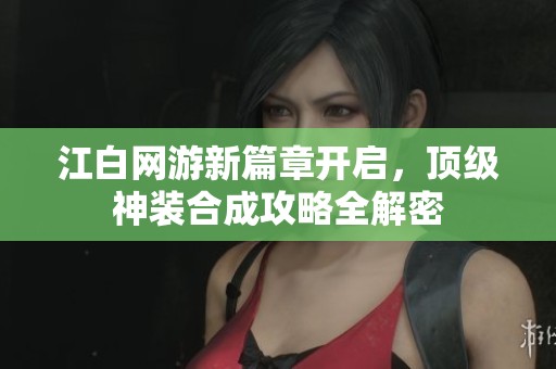 江白网游新篇章开启，顶级神装合成攻略全解密