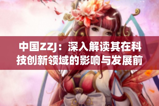 中国ZZJ：深入解读其在科技创新领域的影响与发展前景