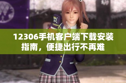 12306手机客户端下载安装指南，便捷出行不再难