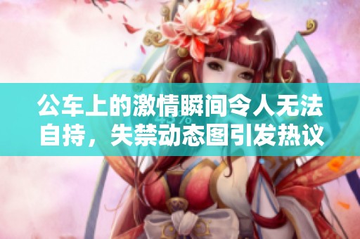 公车上的激情瞬间令人无法自持，失禁动态图引发热议
