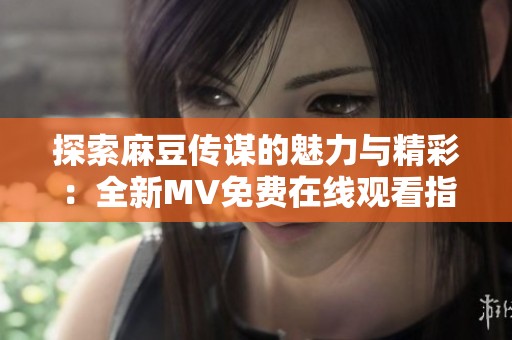 探索麻豆传谋的魅力与精彩：全新MV免费在线观看指南