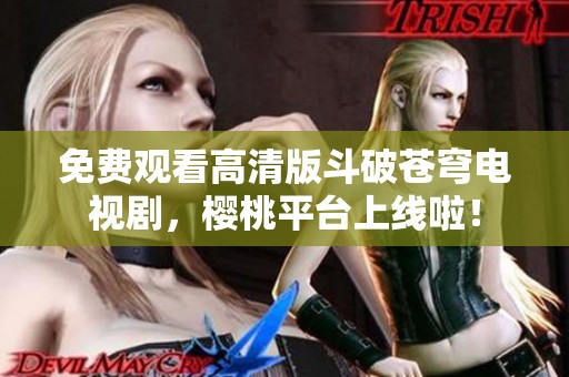 免费观看高清版斗破苍穹电视剧，樱桃平台上线啦！
