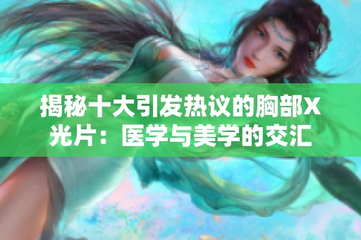 揭秘十大引发热议的胸部X光片：医学与美学的交汇