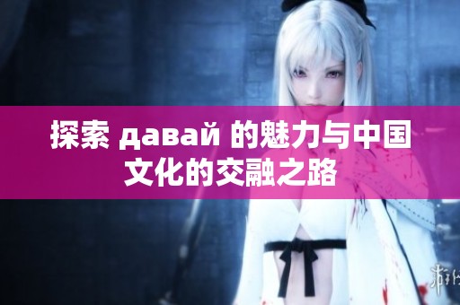 探索 давай 的魅力与中国文化的交融之路