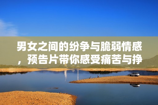 男女之间的纷争与脆弱情感，预告片带你感受痛苦与挣扎