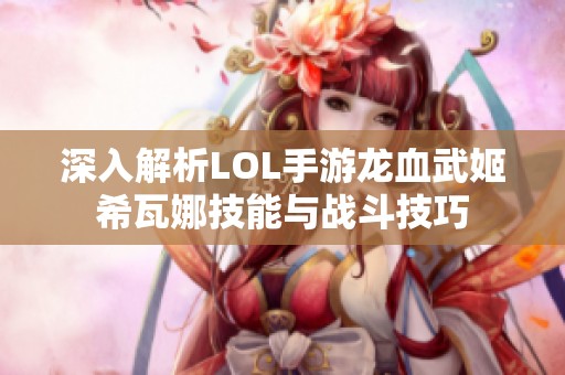 深入解析LOL手游龙血武姬希瓦娜技能与战斗技巧