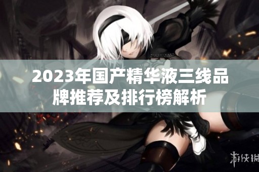 2023年国产精华液三线品牌推荐及排行榜解析