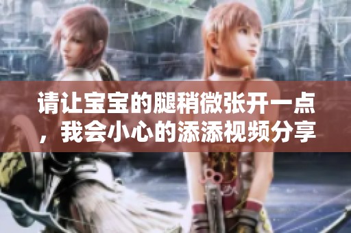 请让宝宝的腿稍微张开一点，我会小心的添添视频分享