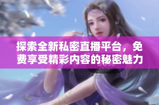 探索全新私密直播平台，免费享受精彩内容的秘密魅力