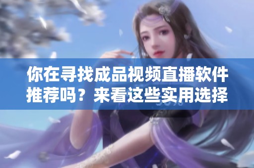 你在寻找成品视频直播软件推荐吗？来看这些实用选择！