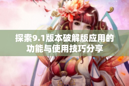 探索9.1版本破解版应用的功能与使用技巧分享