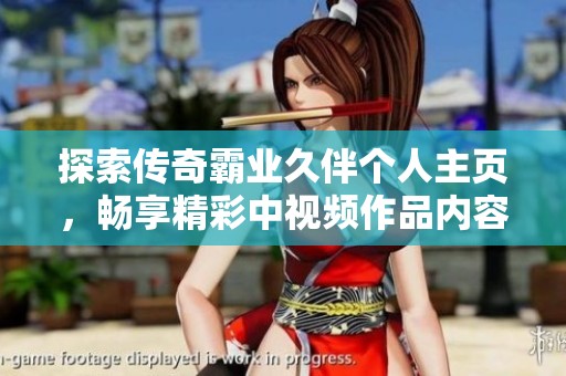 探索传奇霸业久伴个人主页，畅享精彩中视频作品内容