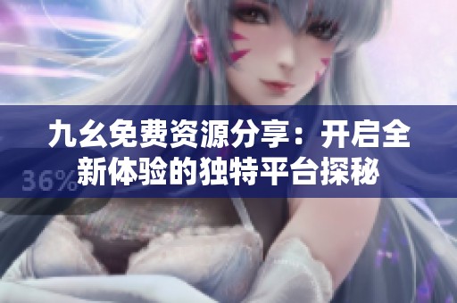 九幺免费资源分享：开启全新体验的独特平台探秘