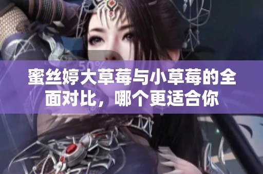 蜜丝婷大草莓与小草莓的全面对比，哪个更适合你