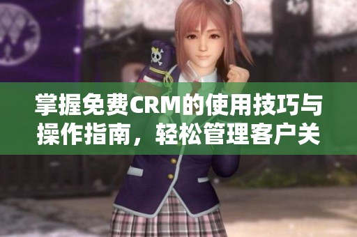 掌握免费CRM的使用技巧与操作指南，轻松管理客户关系