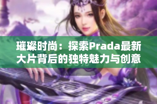 璀璨时尚：探索Prada最新大片背后的独特魅力与创意理念