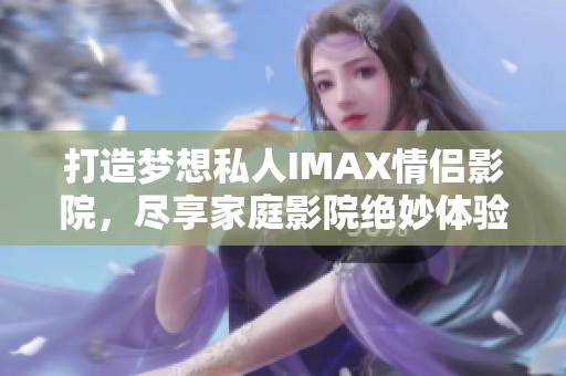 打造梦想私人IMAX情侣影院，尽享家庭影院绝妙体验