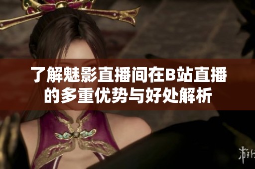 了解魅影直播间在B站直播的多重优势与好处解析