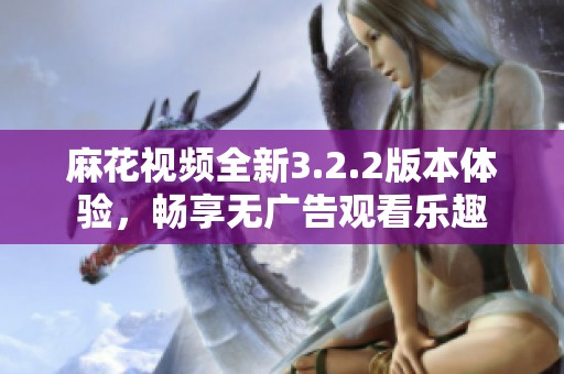 麻花视频全新3.2.2版本体验，畅享无广告观看乐趣