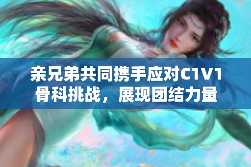 亲兄弟共同携手应对C1V1骨科挑战，展现团结力量
