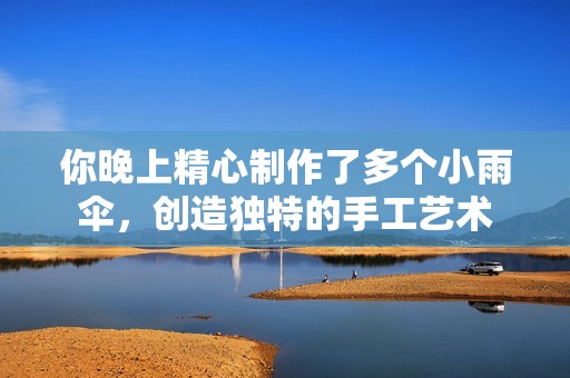 你晚上精心制作了多个小雨伞，创造独特的手工艺术