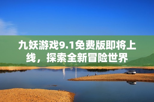 九妖游戏9.1免费版即将上线，探索全新冒险世界