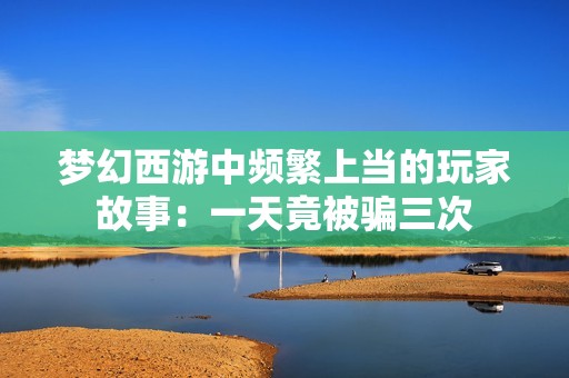梦幻西游中频繁上当的玩家故事：一天竟被骗三次