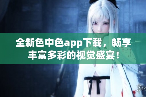 全新色中色app下载，畅享丰富多彩的视觉盛宴！