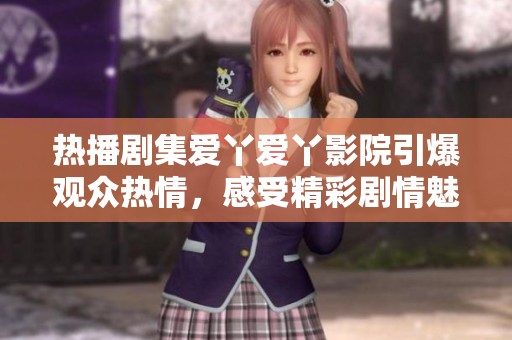 热播剧集爱丫爱丫影院引爆观众热情，感受精彩剧情魅力