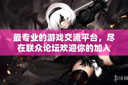 最专业的游戏交流平台，尽在联众论坛欢迎你的加入