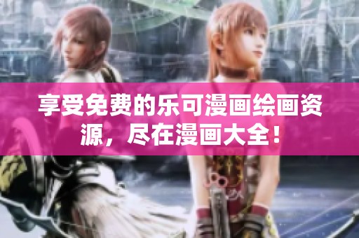 享受免费的乐可漫画绘画资源，尽在漫画大全！