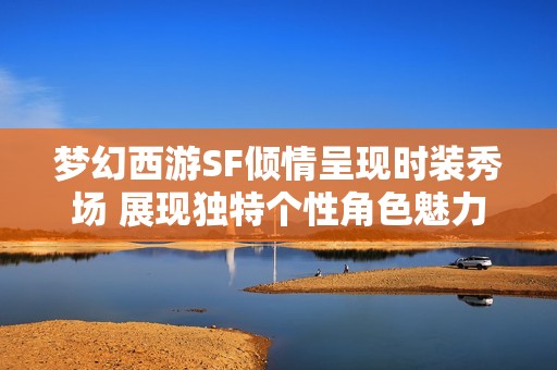 梦幻西游SF倾情呈现时装秀场 展现独特个性角色魅力