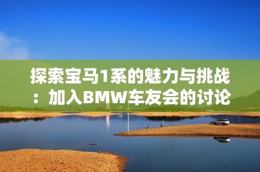 探索宝马1系的魅力与挑战：加入BMW车友会的讨论与交流