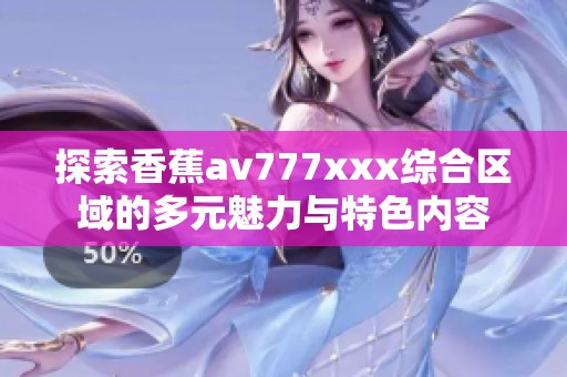 探索香蕉av777xxx综合区域的多元魅力与特色内容