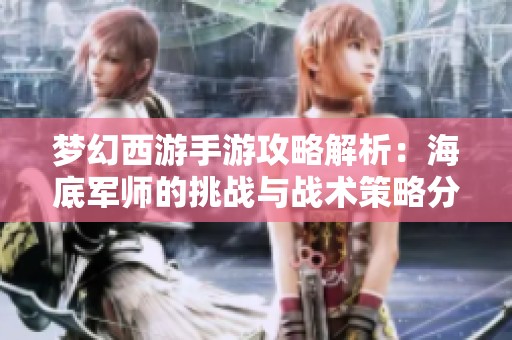 梦幻西游手游攻略解析：海底军师的挑战与战术策略分享