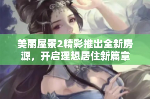 美丽屋景2精彩推出全新房源，开启理想居住新篇章