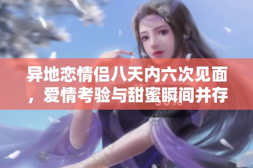 异地恋情侣八天内六次见面，爱情考验与甜蜜瞬间并存