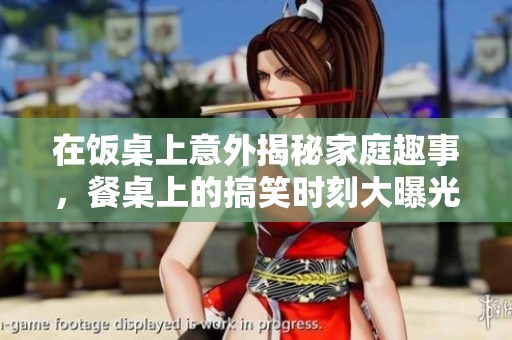 在饭桌上意外揭秘家庭趣事，餐桌上的搞笑时刻大曝光