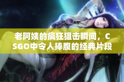 老阿姨的疯狂狙击瞬间，CSGO中令人捧腹的经典片段揭秘