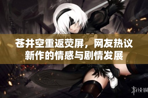 苍井空重返荧屏，网友热议新作的情感与剧情发展