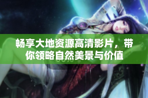 畅享大地资源高清影片，带你领略自然美景与价值