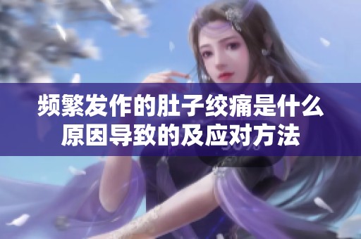 频繁发作的肚子绞痛是什么原因导致的及应对方法