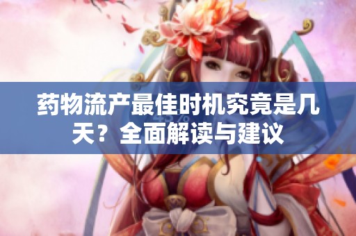 药物流产最佳时机究竟是几天？全面解读与建议